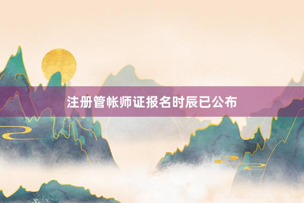 注册管帐师证报名时辰已公布