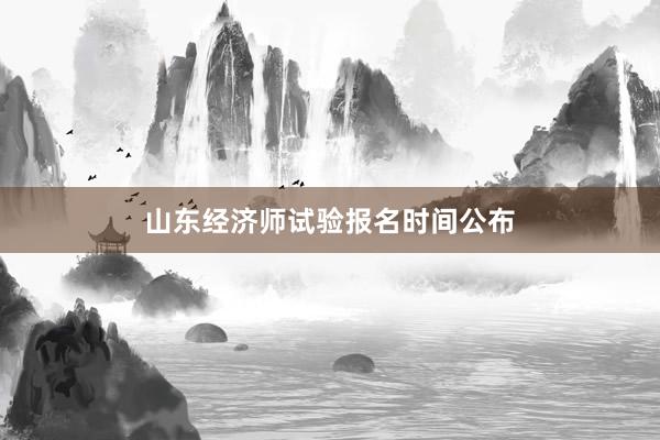 山东经济师试验报名时间公布
